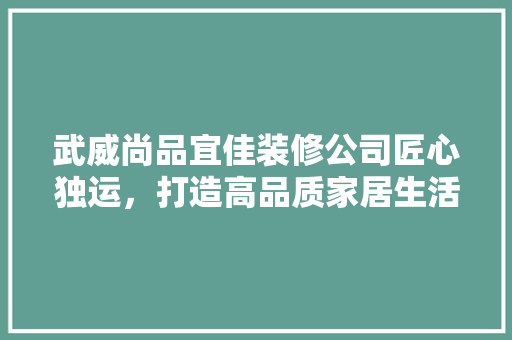 武威尚品宜佳装修公司匠心独运，打造高品质家居生活