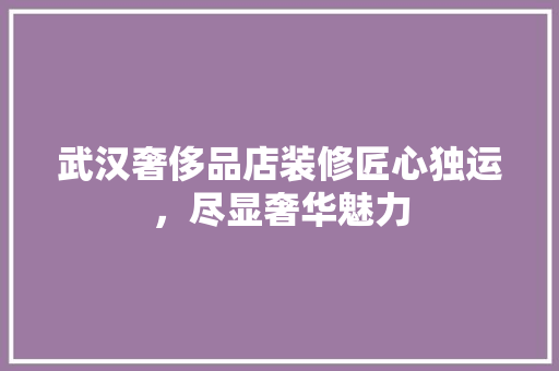 武汉奢侈品店装修匠心独运，尽显奢华魅力