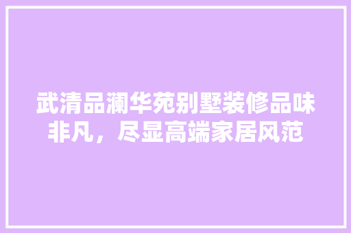 武清品澜华苑别墅装修品味非凡，尽显高端家居风范