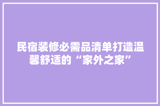 民宿装修必需品清单打造温馨舒适的“家外之家”