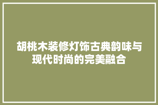 胡桃木装修灯饰古典韵味与现代时尚的完美融合