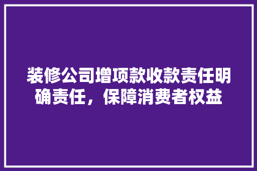 装修公司增项款收款责任明确责任，保障消费者权益