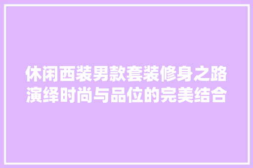休闲西装男款套装修身之路演绎时尚与品位的完美结合
