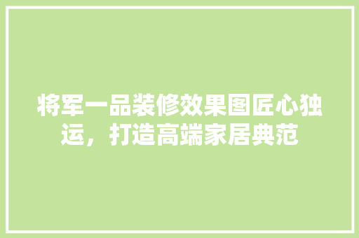 将军一品装修效果图匠心独运，打造高端家居典范