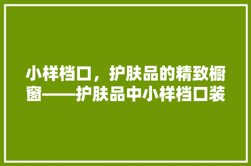 小样档口，护肤品的精致橱窗——护肤品中小样档口装修的艺术与智慧