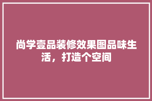 尚学壹品装修效果图品味生活，打造个空间