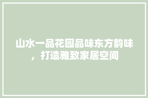 山水一品花园品味东方韵味，打造雅致家居空间