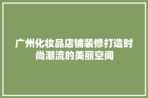 广州化妆品店铺装修打造时尚潮流的美丽空间