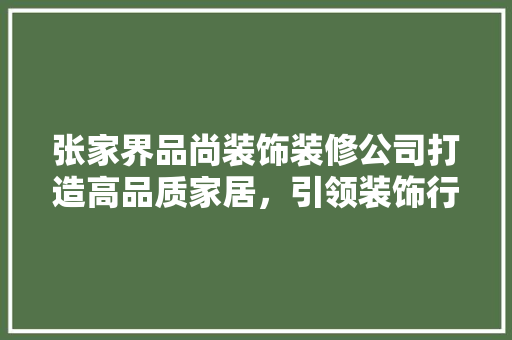 张家界品尚装饰装修公司打造高品质家居，引领装饰行业新潮流