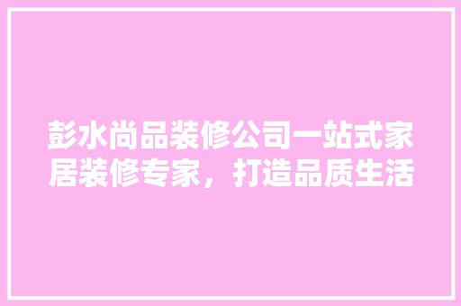 彭水尚品装修公司一站式家居装修专家，打造品质生活新标杆