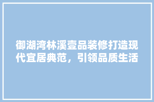 御湖湾林溪壹品装修打造现代宜居典范，引领品质生活新潮流
