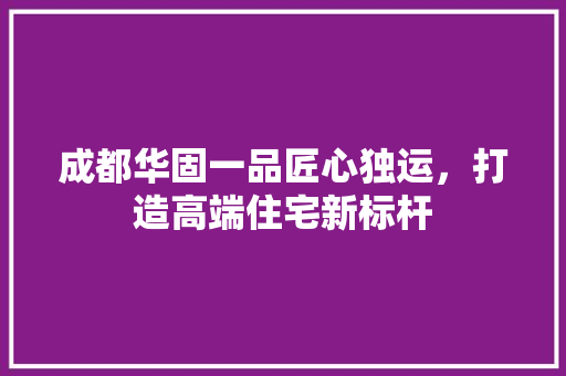 成都华固一品匠心独运，打造高端住宅新标杆