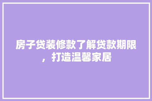 房子贷装修款了解贷款期限，打造温馨家居