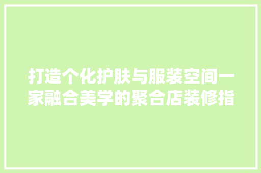 打造个化护肤与服装空间一家融合美学的聚合店装修指南