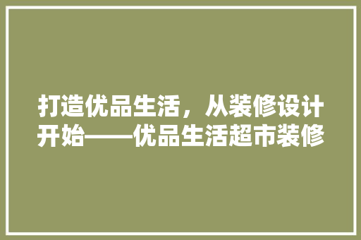 打造优品生活，从装修设计开始——优品生活超市装修图纸解读