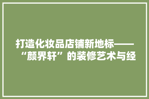 打造化妆品店铺新地标——“颜界轩”的装修艺术与经营智慧