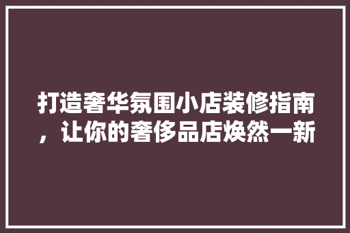 打造奢华氛围小店装修指南，让你的奢侈品店焕然一新