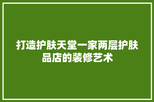 打造护肤天堂一家两层护肤品店的装修艺术