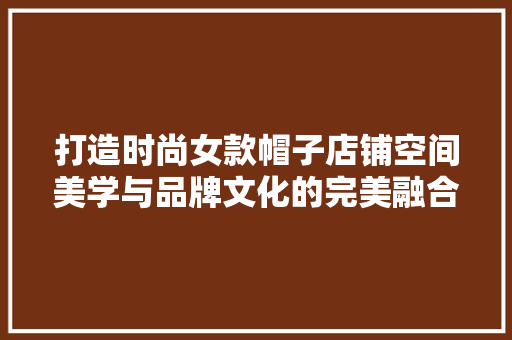 打造时尚女款帽子店铺空间美学与品牌文化的完美融合