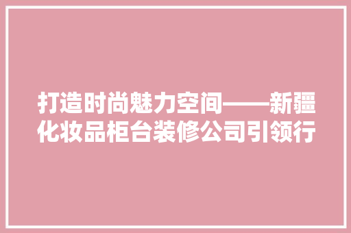打造时尚魅力空间——新疆化妆品柜台装修公司引领行业新潮流