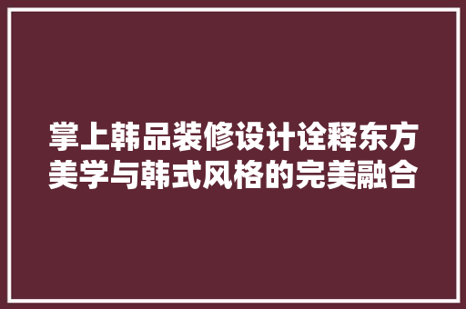 掌上韩品装修设计诠释东方美学与韩式风格的完美融合