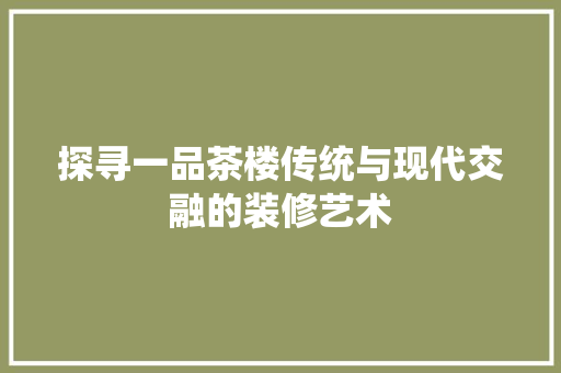 探寻一品茶楼传统与现代交融的装修艺术