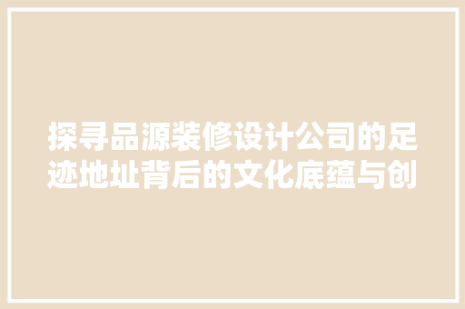 探寻品源装修设计公司的足迹地址背后的文化底蕴与创意灵感