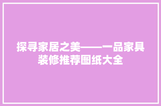 探寻家居之美——一品家具装修推荐图纸大全