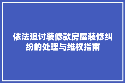依法追讨装修款房屋装修纠纷的处理与维权指南