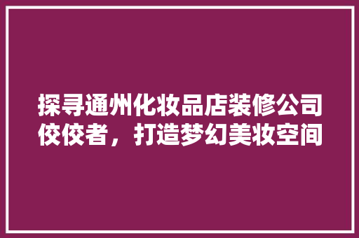 探寻通州化妆品店装修公司佼佼者，打造梦幻美妆空间！