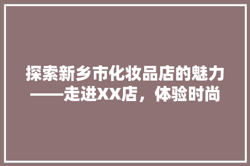 探索新乡市化妆品店的魅力——走进XX店，体验时尚与品质的交融