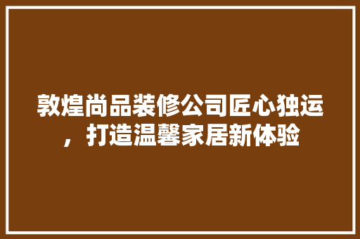 敦煌尚品装修公司匠心独运，打造温馨家居新体验
