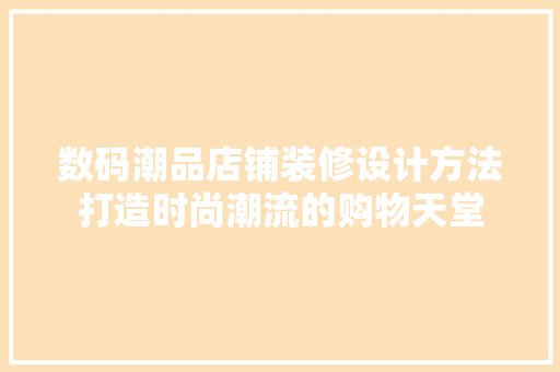 数码潮品店铺装修设计方法打造时尚潮流的购物天堂