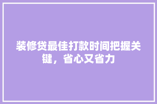 装修贷最佳打款时间把握关键，省心又省力