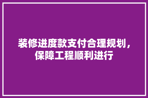 装修进度款支付合理规划，保障工程顺利进行
