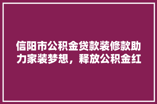 信阳市公积金贷款装修款助力家装梦想，释放公积金红利