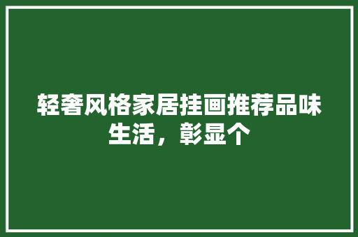 轻奢风格家居挂画推荐品味生活，彰显个