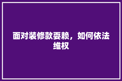 面对装修款耍赖，如何依法维权
