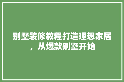 别墅装修教程打造理想家居，从爆款别墅开始