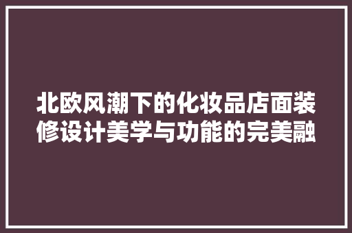 北欧风潮下的化妆品店面装修设计美学与功能的完美融合