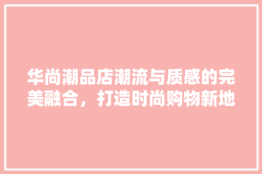 华尚潮品店潮流与质感的完美融合，打造时尚购物新地标