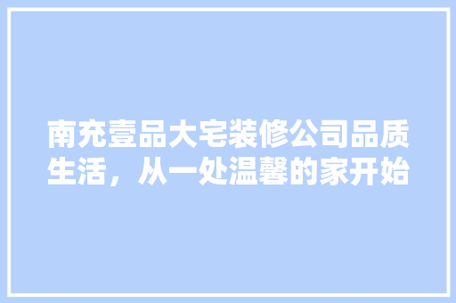 南充壹品大宅装修公司品质生活，从一处温馨的家开始