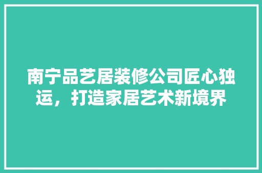 南宁品艺居装修公司匠心独运，打造家居艺术新境界