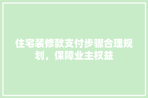 住宅装修款支付步骤合理规划，保障业主权益