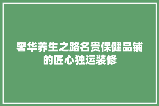 奢华养生之路名贵保健品铺的匠心独运装修