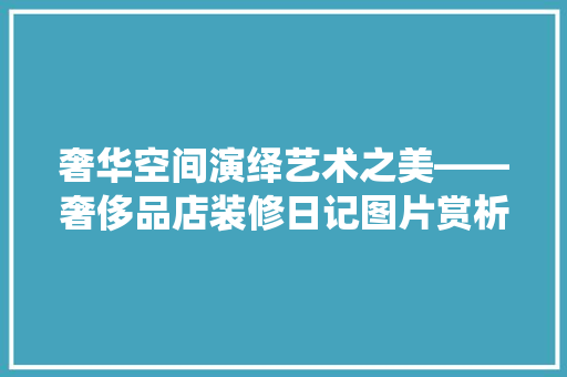 奢华空间演绎艺术之美——奢侈品店装修日记图片赏析