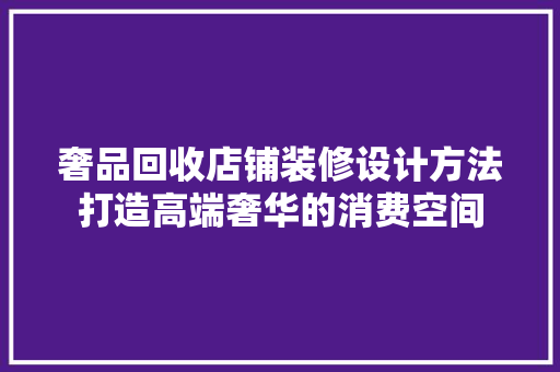 奢品回收店铺装修设计方法打造高端奢华的消费空间