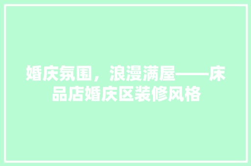 婚庆氛围，浪漫满屋——床品店婚庆区装修风格