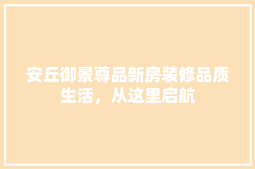 安丘御景尊品新房装修品质生活，从这里启航