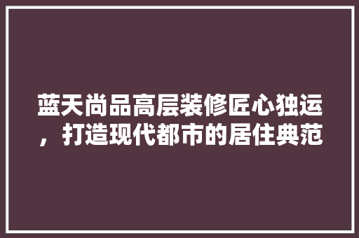 蓝天尚品高层装修匠心独运，打造现代都市的居住典范